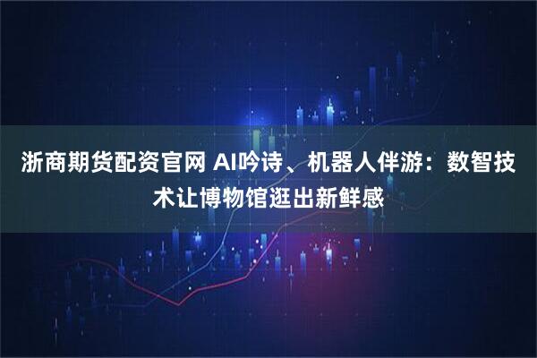 浙商期货配资官网 AI吟诗、机器人伴游：数智技术让博物馆逛出新鲜感