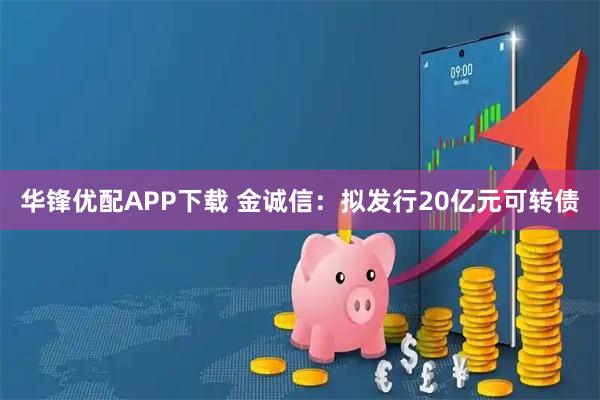 华锋优配APP下载 金诚信：拟发行20亿元可转债