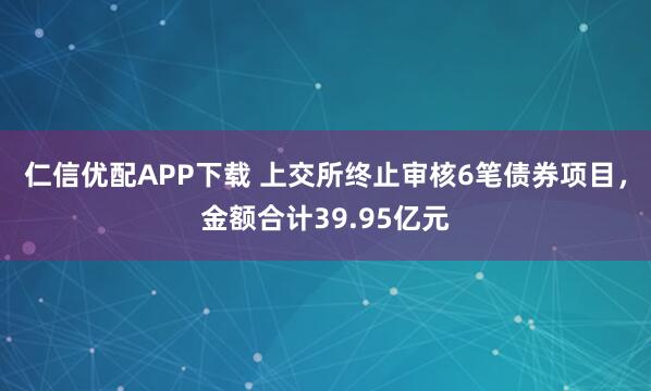 仁信优配APP下载 上交所终止审核6笔债券项目，金额合计39.95亿元
