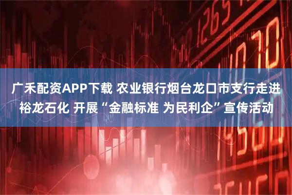 广禾配资APP下载 农业银行烟台龙口市支行走进裕龙石化 开展“金融标准 为民利企”宣传活动