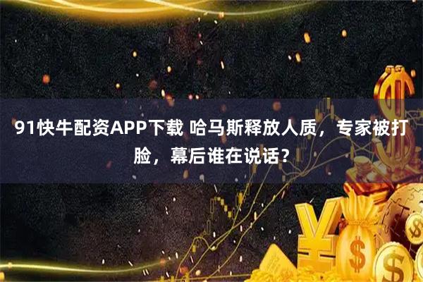 91快牛配资APP下载 哈马斯释放人质，专家被打脸，幕后谁在说话？