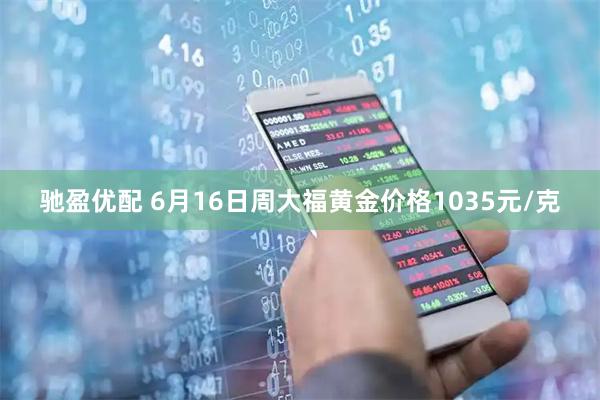驰盈优配 6月16日周大福黄金价格1035元/克