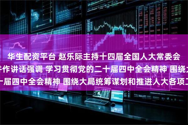 华生配资平台 赵乐际主持十四届全国人大常委会第十八次会议闭幕会并作讲话强调 学习贯彻党的二十届四中全会精神 围绕大局统筹谋划和推进人大各项工作