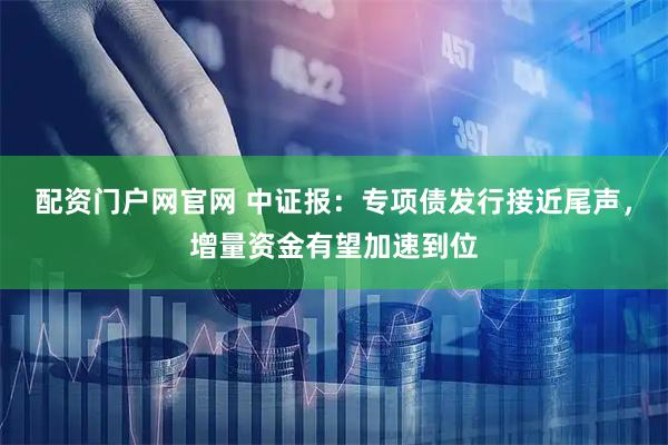 配资门户网官网 中证报：专项债发行接近尾声，增量资金有望加速到位