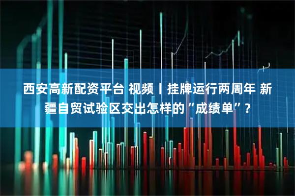 西安高新配资平台 视频丨挂牌运行两周年 新疆自贸试验区交出怎样的“成绩单”？