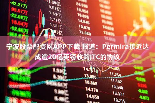 宁波股票配资网APP下载 报道：Permira接近达成逾20亿英镑收购JTC的协议