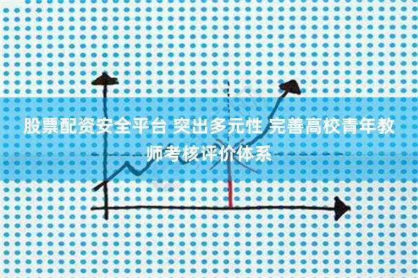股票配资安全平台 突出多元性 完善高校青年教师考核评价体系