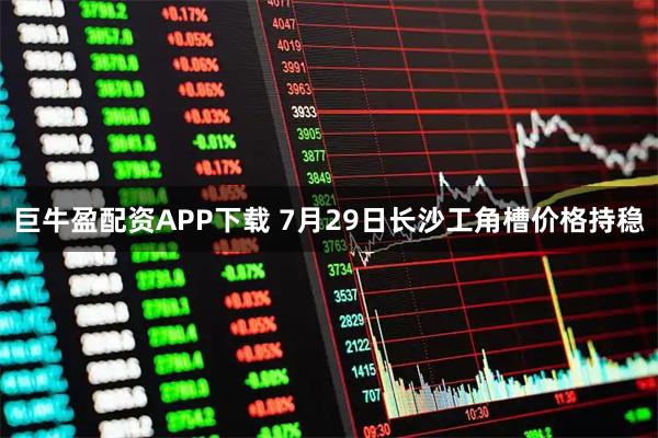 巨牛盈配资APP下载 7月29日长沙工角槽价格持稳