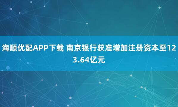 海顺优配APP下载 南京银行获准增加注册资本至123.64亿元