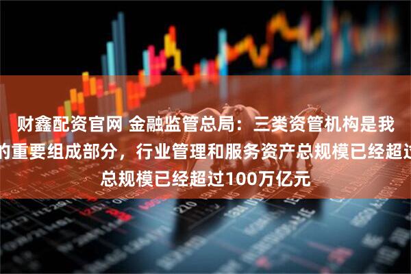 财鑫配资官网 金融监管总局：三类资管机构是我国资管行业的重要组成部分，行业管理和服务资产总规模已经超过100万亿元