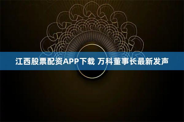 江西股票配资APP下载 万科董事长最新发声