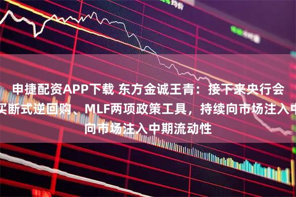 申捷配资APP下载 东方金诚王青：接下来央行会综合运用买断式逆回购、MLF两项政策工具，持续向市场注入中期流动性