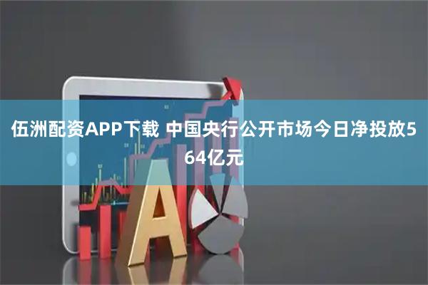 伍洲配资APP下载 中国央行公开市场今日净投放564亿元