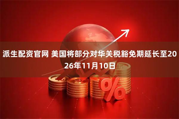 派生配资官网 美国将部分对华关税豁免期延长至2026年11月10日