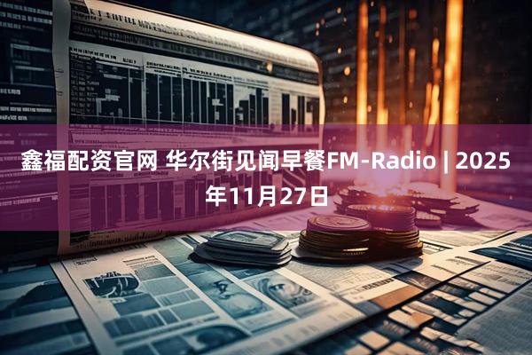 鑫福配资官网 华尔街见闻早餐FM-Radio | 2025年11月27日
