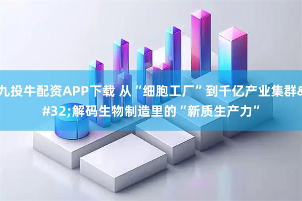 九投牛配资APP下载 从“细胞工厂”到千亿产业集群 解码生物制造里的“新质生产力”