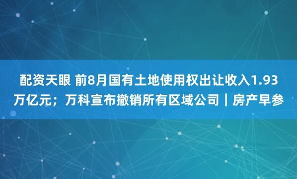 配资天眼 前8月国有土地使用权出让收入1.93万亿元；万科宣布撤销所有区域公司｜房产早参