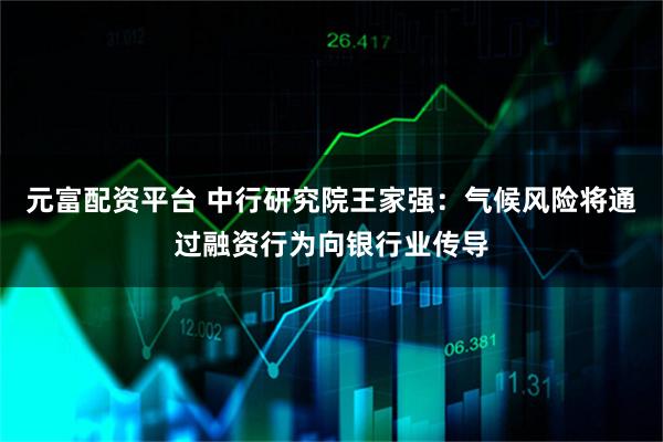 元富配资平台 中行研究院王家强：气候风险将通过融资行为向银行业传导