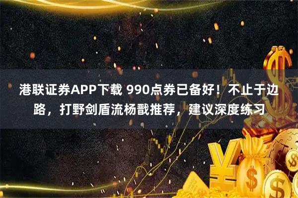 港联证券APP下载 990点券已备好！不止于边路，打野剑盾流杨戬推荐，建议深度练习