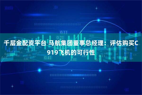 千层金配资平台 马航集团董事总经理：评估购买C919飞机的可行性
