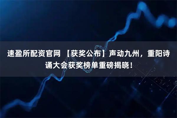 速盈所配资官网 【获奖公布】声动九州，重阳诗诵大会获奖榜单重磅揭晓！