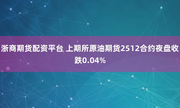 浙商期货配资平台 上期所原油期货2512合约夜盘收跌0.04%