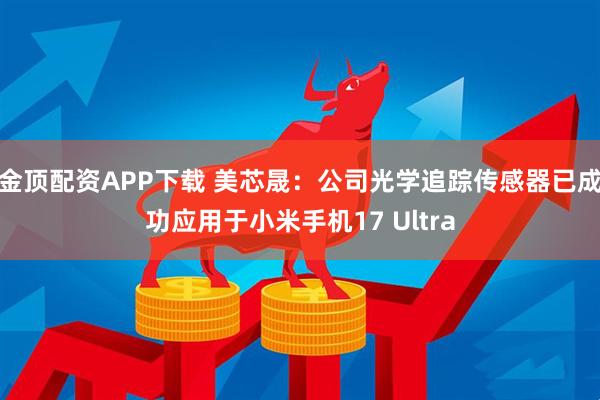 金顶配资APP下载 美芯晟：公司光学追踪传感器已成功应用于小米手机17 Ultra