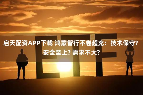 启天配资APP下载 鸿蒙智行不卷超充：技术保守? 安全至上? 需求不大?