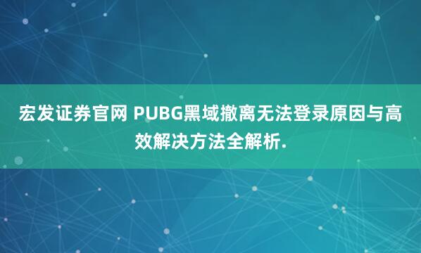 宏发证券官网 PUBG黑域撤离无法登录原因与高效解决方法全解析.