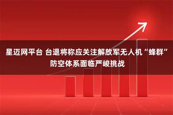 星迈网平台 台退将称应关注解放军无人机“蜂群” 防空体系面临严峻挑战