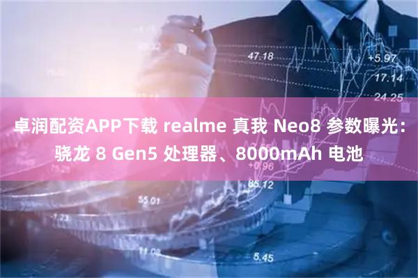 卓润配资APP下载 realme 真我 Neo8 参数曝光：骁龙 8 Gen5 处理器、8000mAh 电池