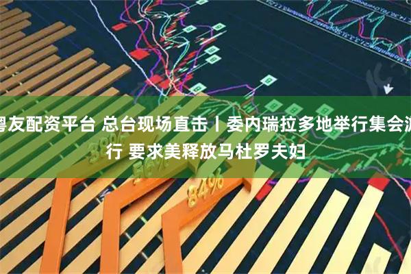 粤友配资平台 总台现场直击丨委内瑞拉多地举行集会游行 要求美释放马杜罗夫妇