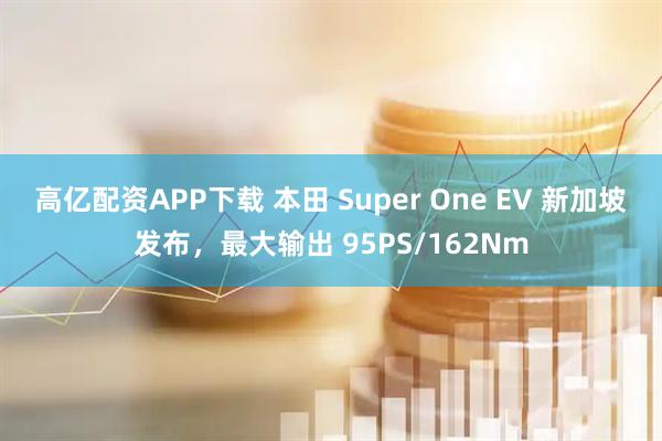 高亿配资APP下载 本田 Super One EV 新加坡发布，最大输出 95PS/162Nm