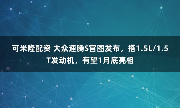 可米隆配资 大众速腾S官图发布，搭1.5L/1.5T发动机，有望1月底亮相