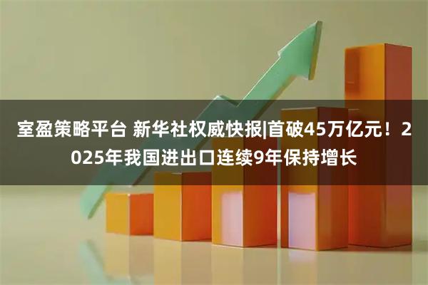 室盈策略平台 新华社权威快报|首破45万亿元！2025年我国进出口连续9年保持增长