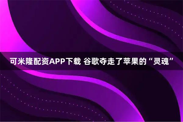 可米隆配资APP下载 谷歌夺走了苹果的“灵魂”
