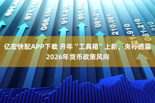 亿宏快配APP下载 开年“工具箱”上新，央行透露2026年货币政策风向