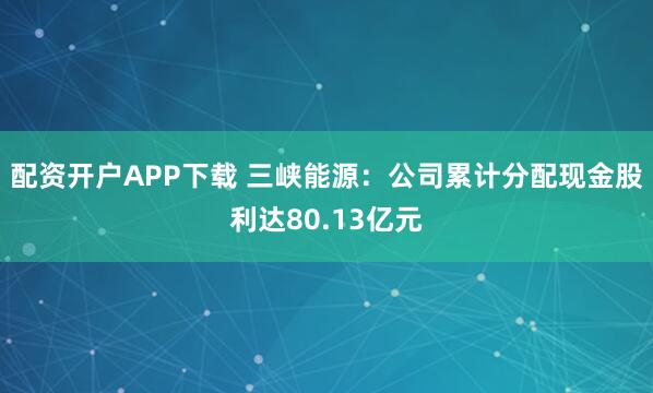 配资开户APP下载 三峡能源：公司累计分配现金股利达80.13亿元