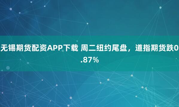 无锡期货配资APP下载 周二纽约尾盘，道指期货跌0.87%