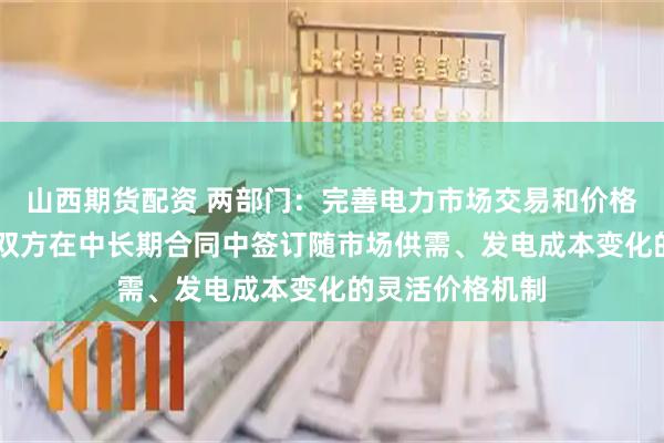 山西期货配资 两部门：完善电力市场交易和价格机制 鼓励供需双方在中长期合同中签订随市场供需、发电成本变化的灵活价格机制