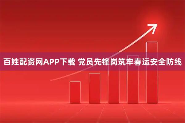 百姓配资网APP下载 党员先锋岗筑牢春运安全防线