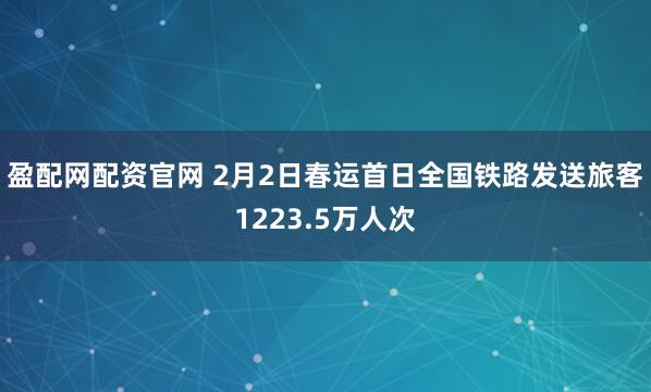 盈配网配资官网 2月2日春运首日全国铁路发送旅客1223.5万人次