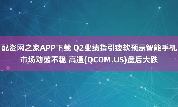 配资网之家APP下载 Q2业绩指引疲软预示智能手机市场动荡不稳 高通(QCOM.US)盘后大跌