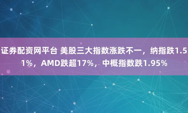 证券配资网平台 美股三大指数涨跌不一，纳指跌1.51%，AMD跌超17%，中概指数跌1.95%