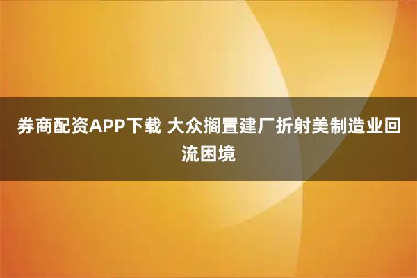 券商配资APP下载 大众搁置建厂折射美制造业回流困境