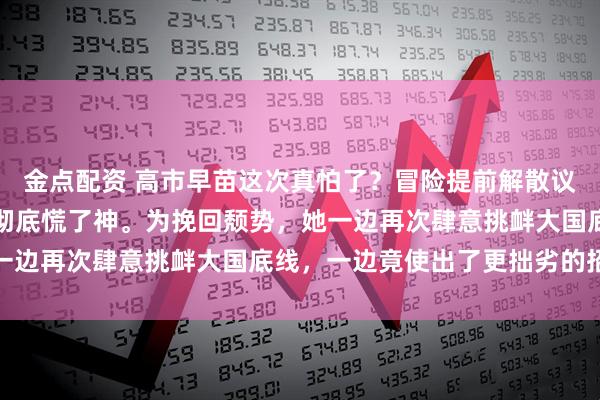 金点配资 高市早苗这次真怕了？冒险提前解散议会筹备大选的高市早苗彻底慌了神。为挽回颓势，她一边再次肆意挑衅大国底线，一边竟使出了更拙劣的招数