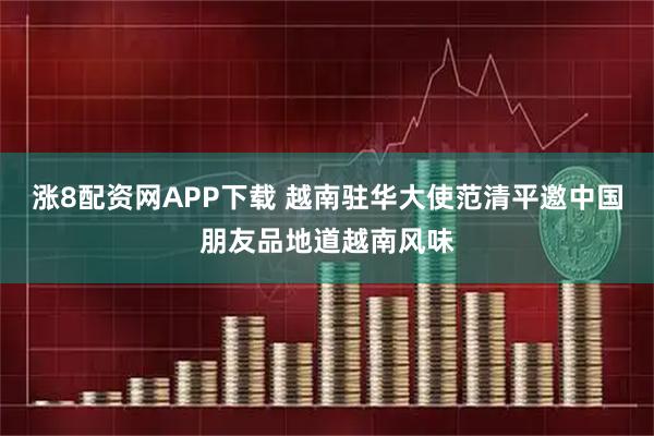 涨8配资网APP下载 越南驻华大使范清平邀中国朋友品地道越南风味