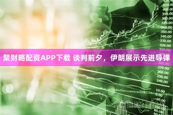 聚财略配资APP下载 谈判前夕，伊朗展示先进导弹