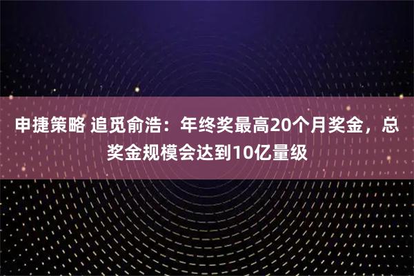 申捷策略 追觅俞浩：年终奖最高20个月奖金，总奖金规模会达到10亿量级