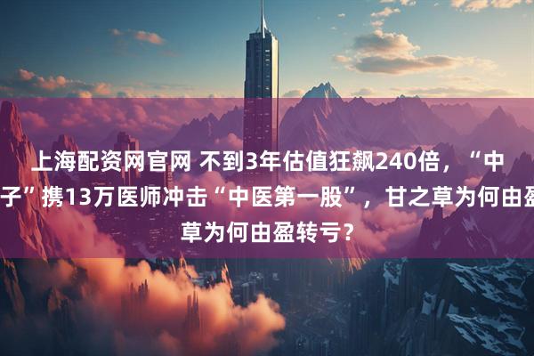 上海配资网官网 不到3年估值狂飙240倍，“中药六君子”携13万医师冲击“中医第一股”，甘之草为何由盈转亏？